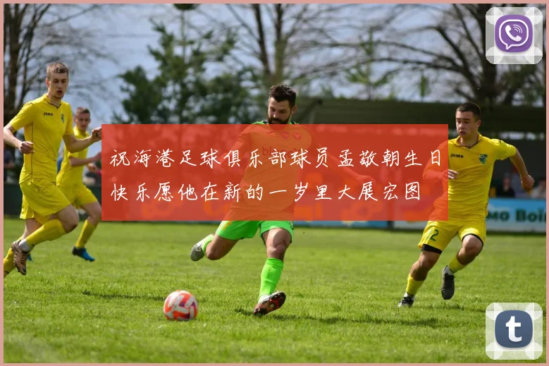 祝海港足球俱乐部球员孟敬朝生日快乐愿他在新的一岁里大展宏图