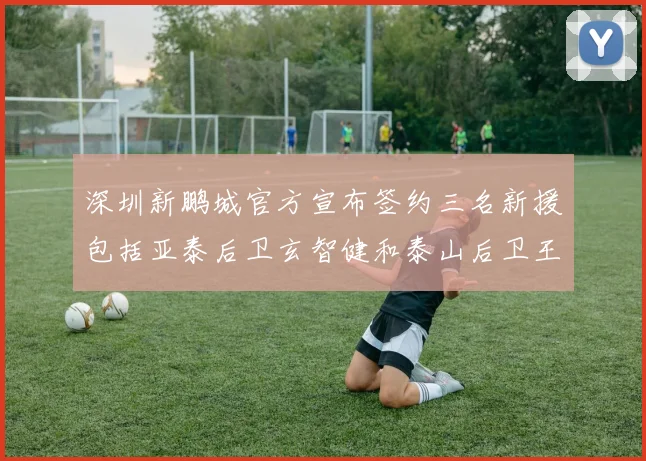 深圳新鹏城官方宣布签约三名新援包括亚泰后卫玄智健和泰山后卫王昱衡