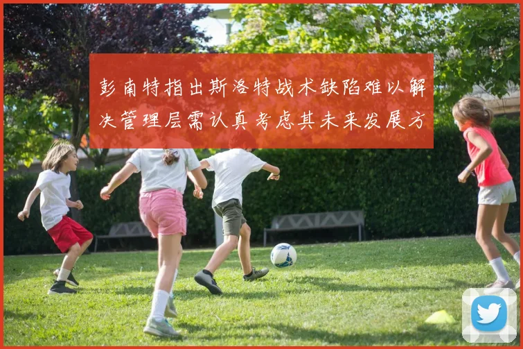彭南特指出斯洛特战术缺陷难以解决管理层需认真考虑其未来发展方向