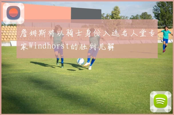 詹姆斯将以骑士身份入选名人堂专家Windhorst的独到见解