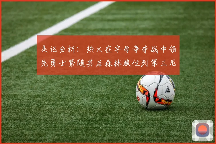 美记分析：热火在字母争夺战中领先勇士紧随其后森林狼位列第三尼克斯处于最后位置