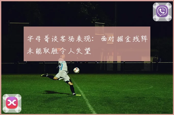 字母哥谈客场表现：面对掘金残阵未能取胜令人失望