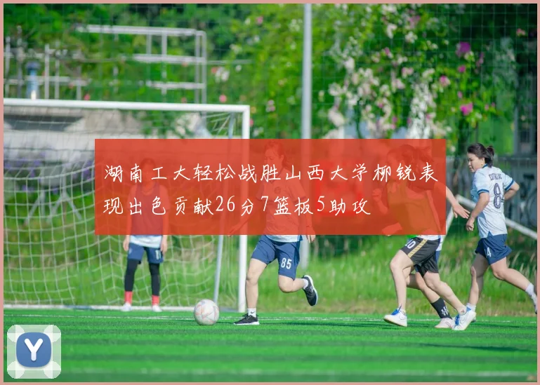 湖南工大轻松战胜山西大学柳锐表现出色贡献26分7篮板5助攻
