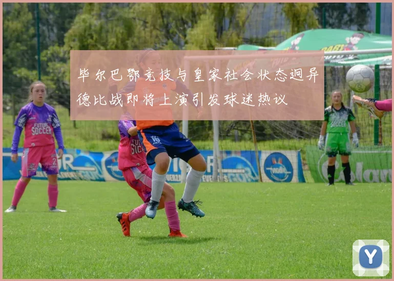 毕尔巴鄂竞技与皇家社会状态迥异德比战即将上演引发球迷热议