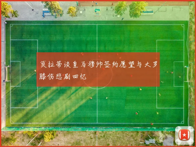 莫拉蒂谈皇马穆帅签约愿望与大罗膝伤悲剧回忆