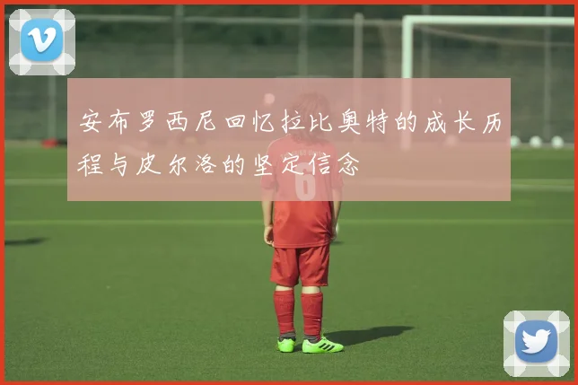安布罗西尼回忆拉比奥特的成长历程与皮尔洛的坚定信念