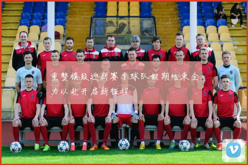 重整旗鼓迎新赛季球队假期结束全力以赴开启新征程