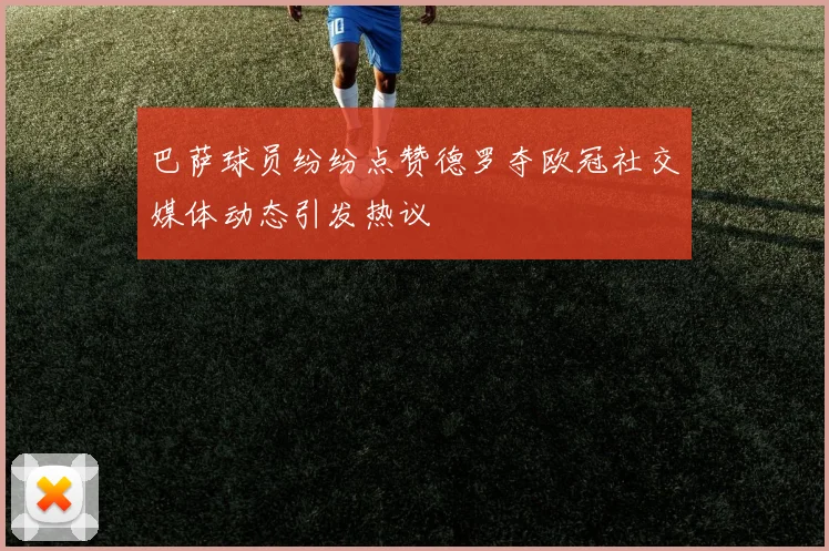 巴萨球员纷纷点赞德罗夺欧冠社交媒体动态引发热议