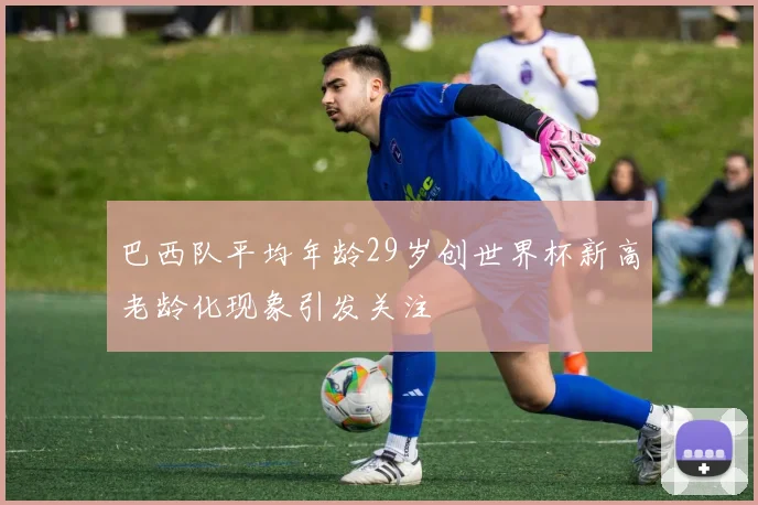 巴西队平均年龄29岁创世界杯新高老龄化现象引发关注