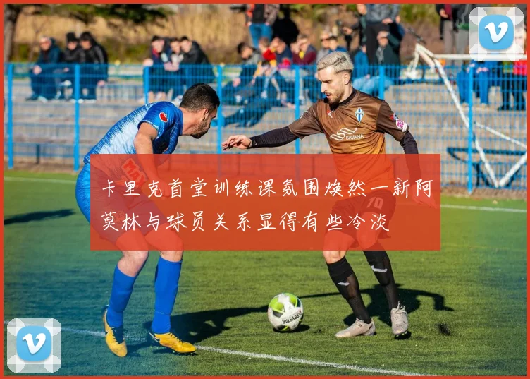 卡里克首堂训练课氛围焕然一新阿莫林与球员关系显得有些冷淡