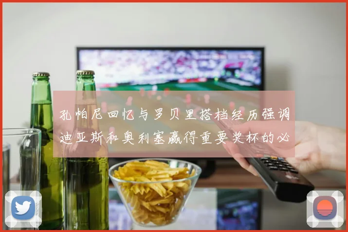 孔帕尼回忆与罗贝里搭档经历强调迪亚斯和奥利塞赢得重要奖杯的必要性