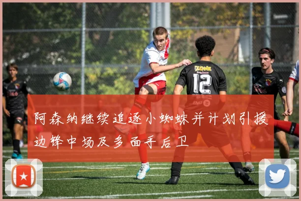 阿森纳继续追逐小蜘蛛并计划引援边锋中场及多面手后卫