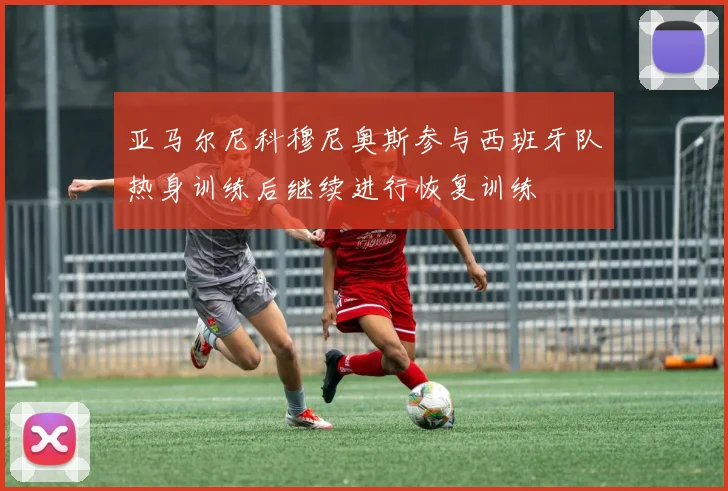 亚马尔尼科穆尼奥斯参与西班牙队热身训练后继续进行恢复训练