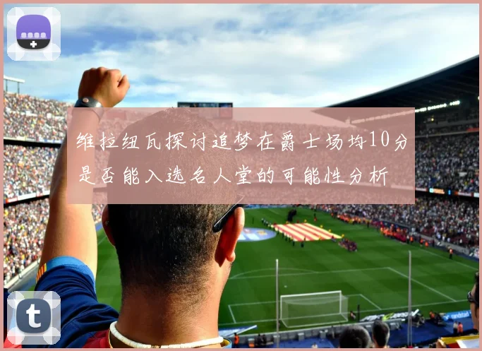 维拉纽瓦探讨追梦在爵士场均10分是否能入选名人堂的可能性分析