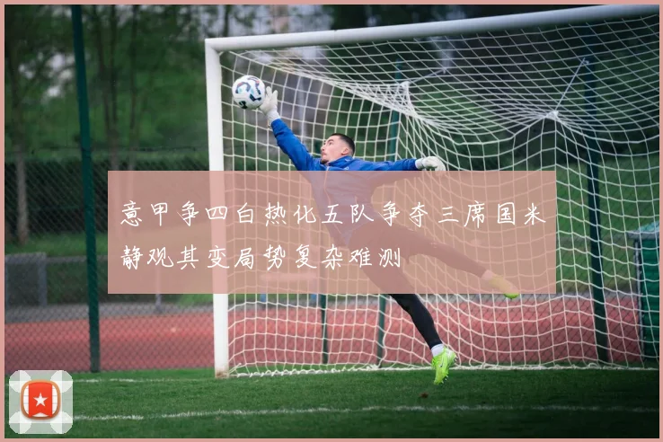 意甲争四白热化五队争夺三席国米静观其变局势复杂难测