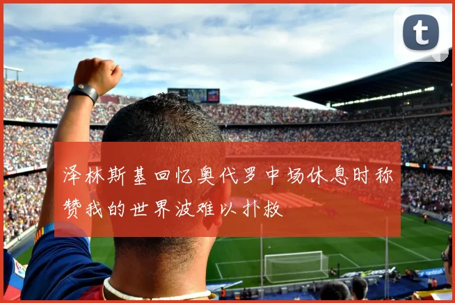 泽林斯基回忆奥代罗中场休息时称赞我的世界波难以扑救