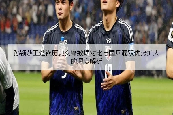 孙颖莎王楚钦历史交锋数据对比与国乒混双优势扩大的深度解析 | haha